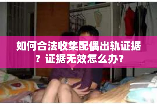如何合法收集配偶出轨证据？证据无效怎么办？