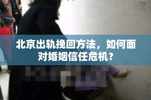 北京出轨挽回方法，如何面对婚姻信任危机？