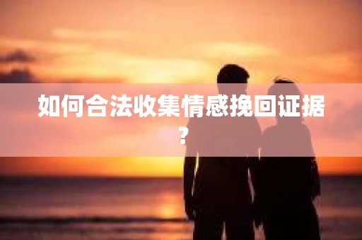 如何合法收集情感挽回证据? 如何合法收集情感挽回证据?