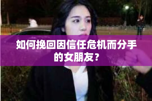 如何挽回因信任危机而分手的女朋友？