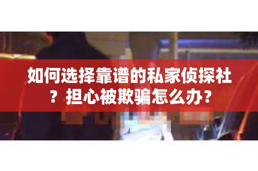 如何选择靠谱的私家侦探社？担心被欺骗怎么办？