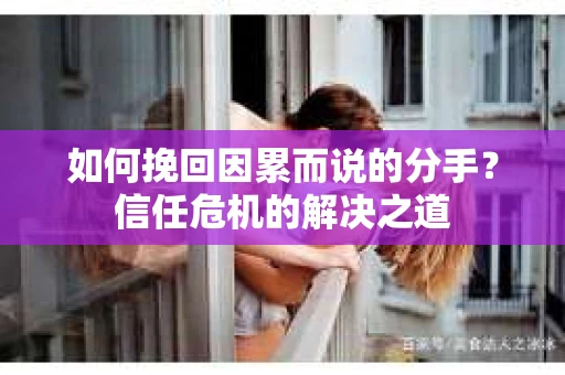 如何挽回因累而说的分手？信任危机的解决之道