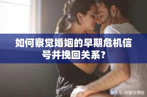 如何察觉婚姻的早期危机信号并挽回关系？