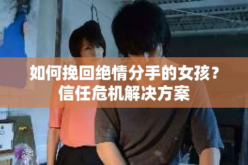 如何挽回绝情分手的女孩？信任危机解决方案