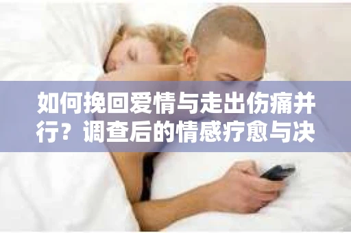 如何挽回爱情与走出伤痛并行？调查后的情感疗愈与决策指南