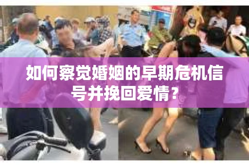 如何察觉婚姻的早期危机信号并挽回爱情？