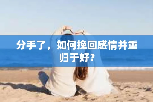 分手了，如何挽回感情并重归于好？