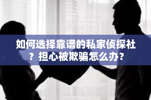 如何选择靠谱的私家侦探社？担心被欺骗怎么办？