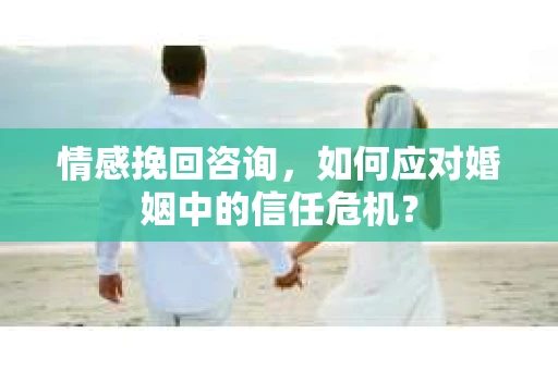 情感挽回咨询，如何应对婚姻中的信任危机？