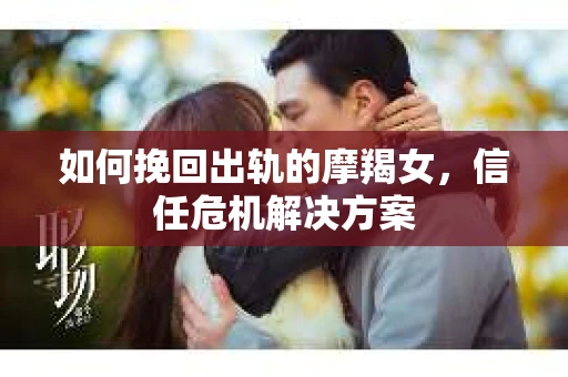 如何挽回出轨的摩羯女，信任危机解决方案