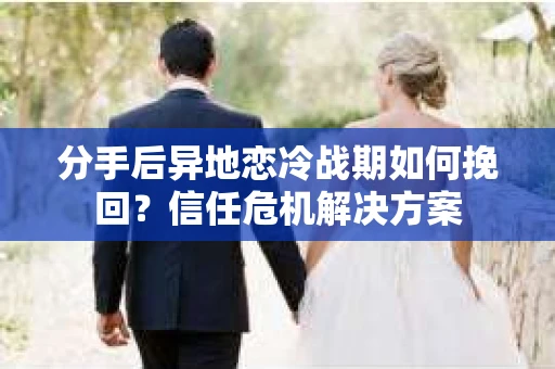 分手后异地恋冷战期如何挽回？信任危机解决方案
