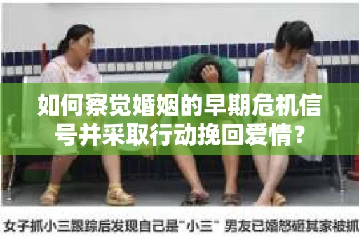 如何察觉婚姻的早期危机信号并采取行动挽回爱情？