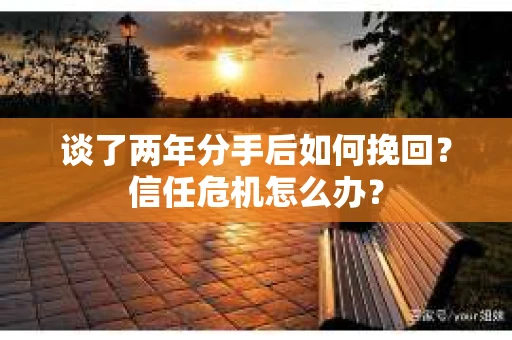 谈了两年分手后如何挽回？信任危机怎么办？