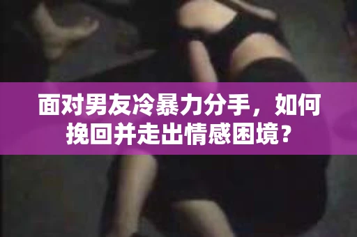面对男友冷暴力分手，如何挽回并走出情感困境？