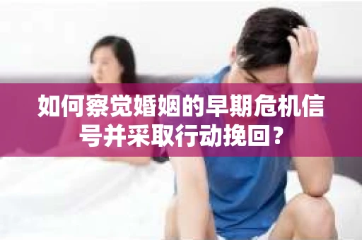 如何察觉婚姻的早期危机信号并采取行动挽回？