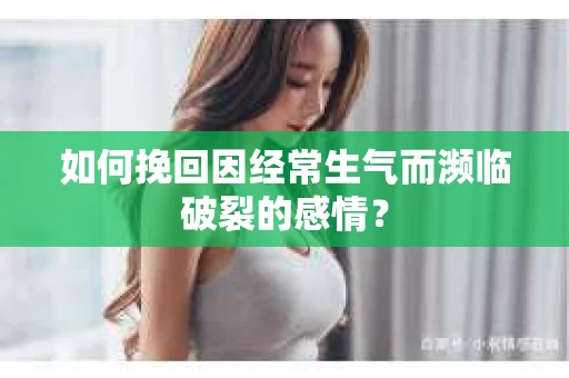 如何挽回因经常生气而濒临破裂的感情？