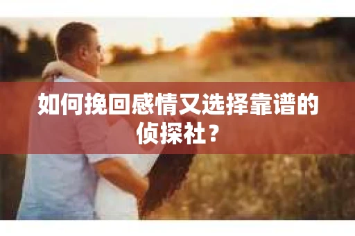 如何挽回感情又选择靠谱的侦探社？