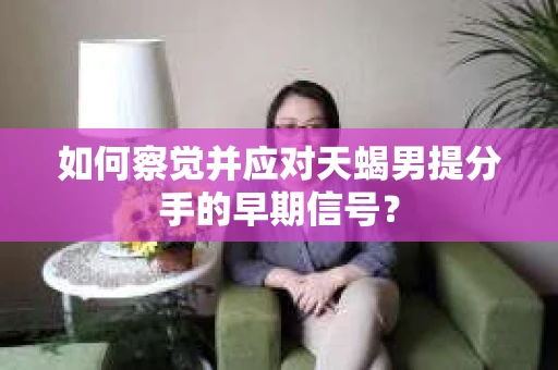 如何察觉并应对天蝎男提分手的早期信号？