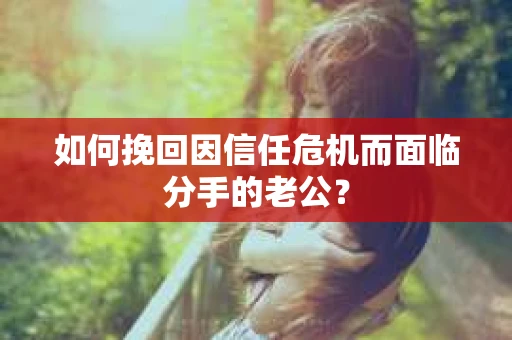 如何挽回因信任危机而面临分手的老公？