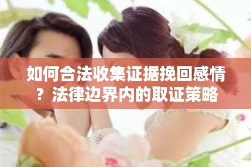 如何合法收集证据挽回感情？法律边界内的取证策略