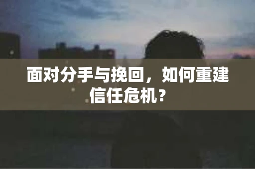 面对分手与挽回，如何重建信任危机？