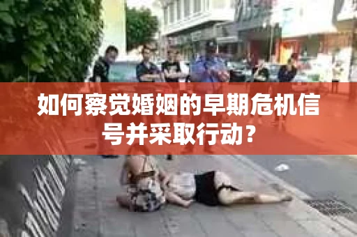 如何察觉婚姻的早期危机信号并采取行动？