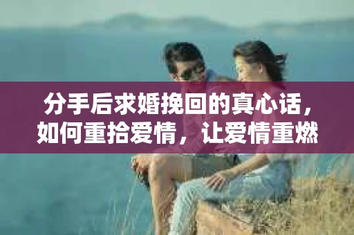 分手后求婚挽回的真心话，如何重拾爱情，让爱情重燃？