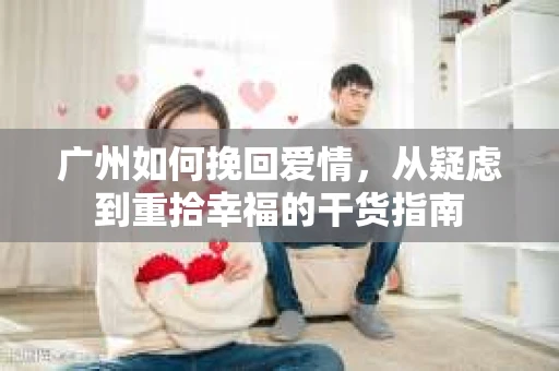 广州如何挽回爱情，从疑虑到重拾幸福的干货指南