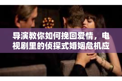 导演教你如何挽回爱情，电视剧里的侦探式婚姻危机应对法