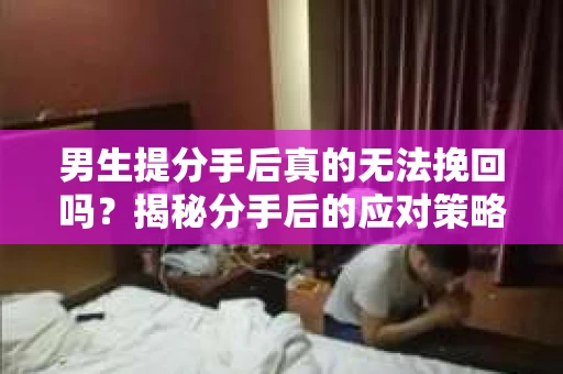 男生提分手后真的无法挽回吗？揭秘分手后的应对策略