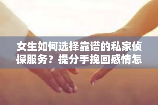 女生如何选择靠谱的私家侦探服务？提分手挽回感情怎么办？