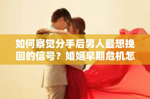 如何察觉分手后男人最想挽回的信号？婚姻早期危机怎么办？