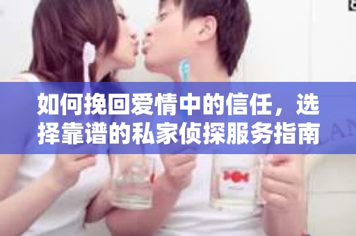 如何挽回爱情中的信任，选择靠谱的私家侦探服务指南