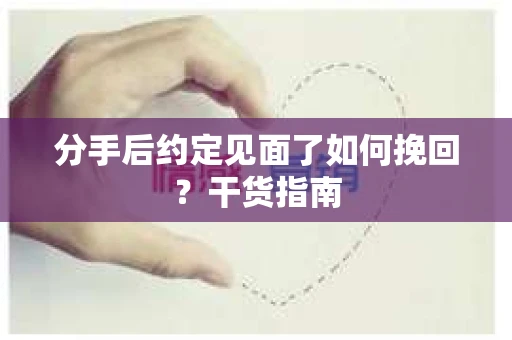 分手后约定见面了如何挽回？干货指南