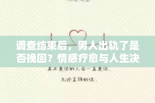 调查结束后，男人出轨了是否挽回？情感疗愈与人生决策的干货指南