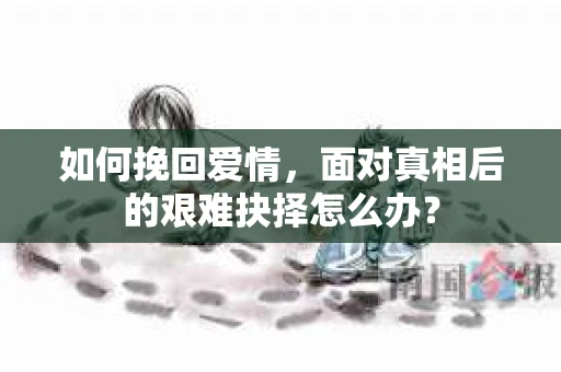 如何挽回爱情，面对真相后的艰难抉择怎么办？