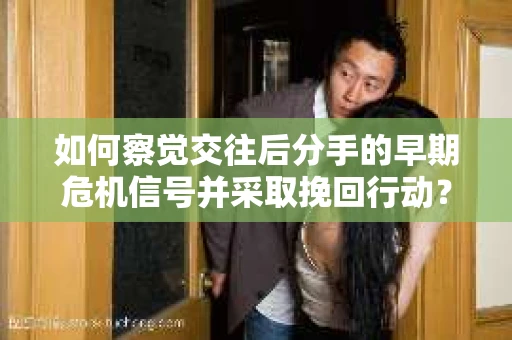 如何察觉交往后分手的早期危机信号并采取挽回行动？