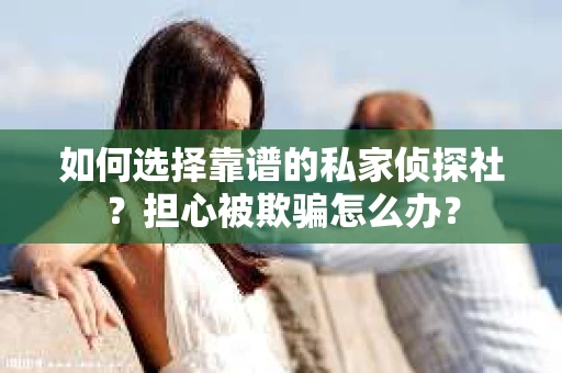 如何选择靠谱的私家侦探社？担心被欺骗怎么办？