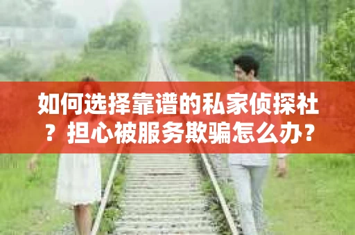 如何选择靠谱的私家侦探社？担心被服务欺骗怎么办？