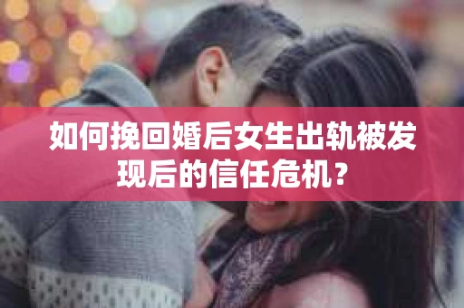 如何挽回婚后女生出轨被发现后的信任危机？