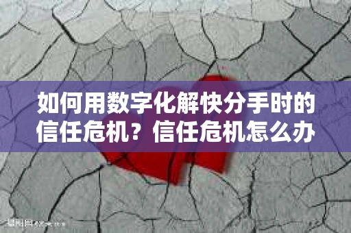 如何用数字化解快分手时的信任危机？信任危机怎么办？