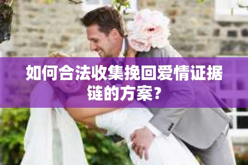 如何合法收集挽回爱情证据链的方案？