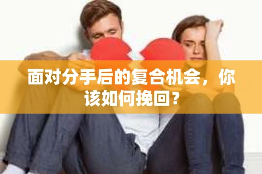 面对分手后的复合机会，你该如何挽回？