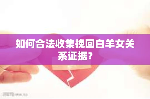 如何合法收集挽回白羊女关系证据？
