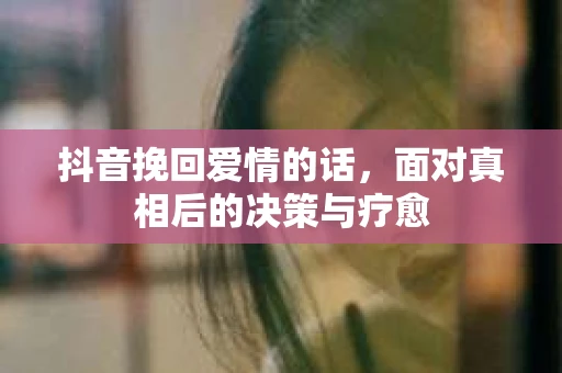 抖音挽回爱情的话，面对真相后的决策与疗愈