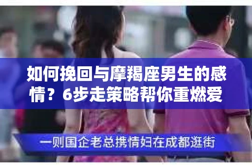 如何挽回与摩羯座男生的感情？6步走策略帮你重燃爱情之火