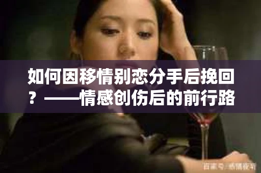 如何因移情别恋分手后挽回？——情感创伤后的前行路线图