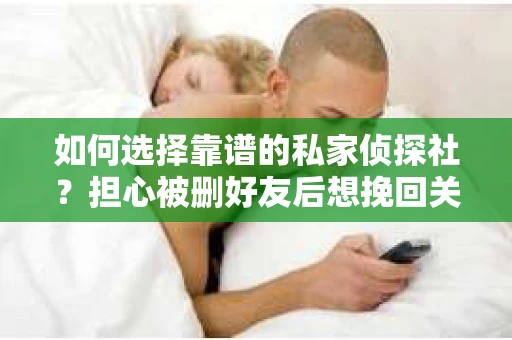 如何选择靠谱的私家侦探社？担心被删好友后想挽回关系怎么办？