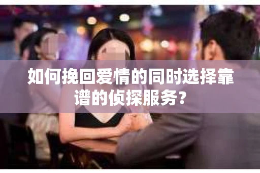 如何挽回爱情的同时选择靠谱的侦探服务？