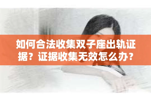 如何合法收集双子座出轨证据？证据收集无效怎么办？